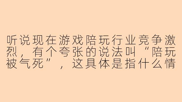 听说现在游戏陪玩行业竞争激烈，有个夸张的说法叫“陪玩被气死”，这具体是指什么情况呢？-陪玩被气死