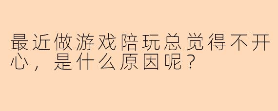 最近做游戏陪玩总觉得不开心，是什么原因呢？