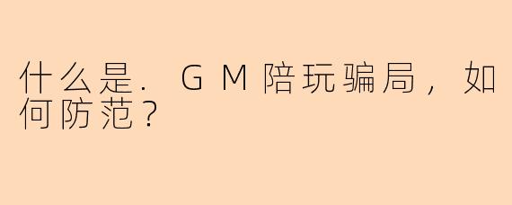 什么是.GM陪玩骗局，如何防范？
