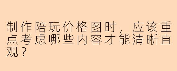 制作陪玩价格图时，应该重点考虑哪些内容才能清晰直观？