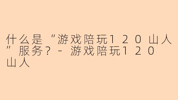 什么是“游戏陪玩120山人”服务？-游戏陪玩120 山人
