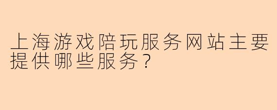上海游戏陪玩服务网站主要提供哪些服务？