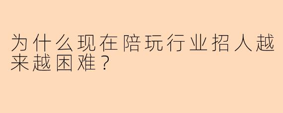 为什么现在陪玩行业招人越来越困难？
