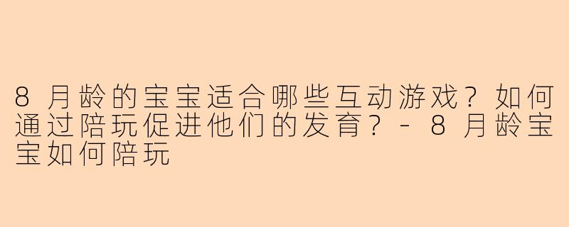 8月龄的宝宝适合哪些互动游戏？如何通过陪玩促进他们的发育？-8月龄宝宝如何陪玩