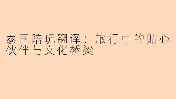 泰国陪玩翻译：旅行中的贴心伙伴与文化桥梁