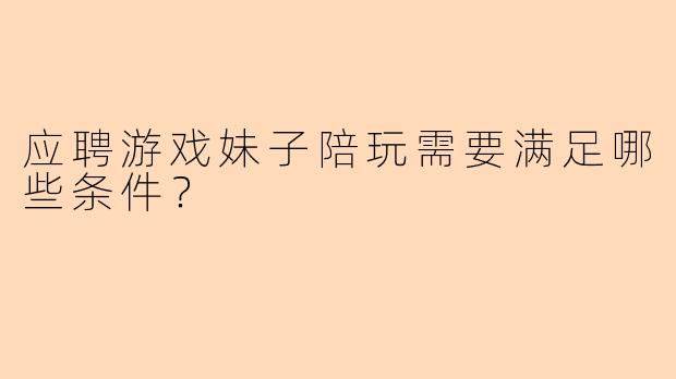 应聘游戏妹子陪玩需要满足哪些条件？