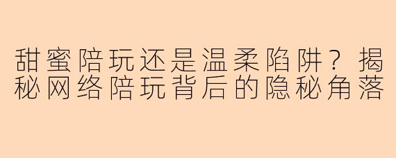 甜蜜陪玩还是温柔陷阱？揭秘网络陪玩背后的隐秘角落