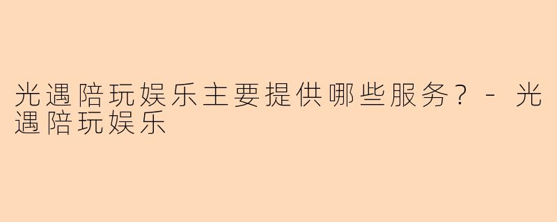 光遇陪玩娱乐主要提供哪些服务？-光遇陪玩娱乐