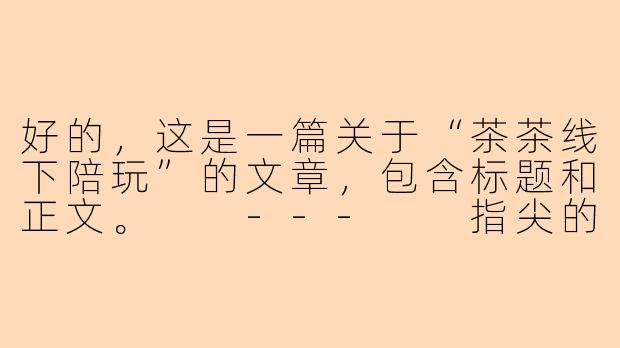 好的，这是一篇关于“茶茶线下陪玩”的文章，包含标题和正文。

---

指尖的温度：我与茶茶的线下陪玩初体验-茶茶线下陪玩