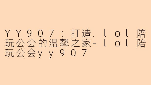 YY907：打造.lol陪玩公会的温馨之家-lol陪玩公会yy907