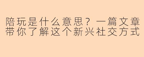 陪玩是什么意思？一篇文章带你了解这个新兴社交方式