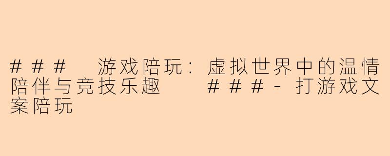 ###
游戏陪玩：虚拟世界中的温情陪伴与竞技乐趣

###-打游戏文案陪玩