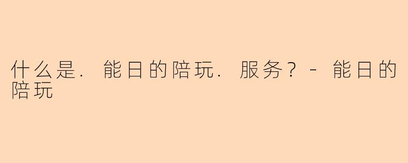 什么是.能日的陪玩.服务？-能日的陪玩