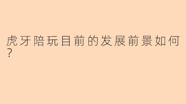 虎牙陪玩目前的发展前景如何？