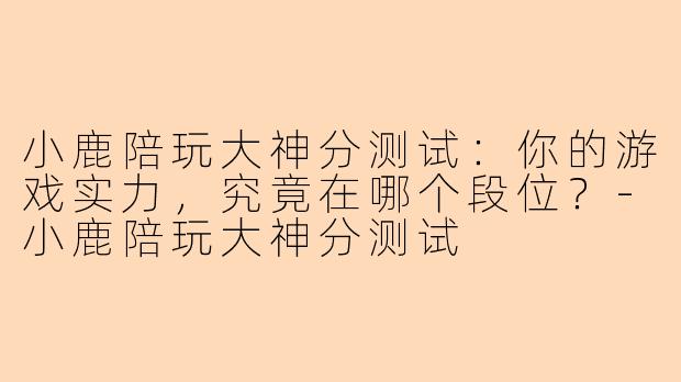 小鹿陪玩大神分测试：你的游戏实力，究竟在哪个段位？-小鹿陪玩大神分测试