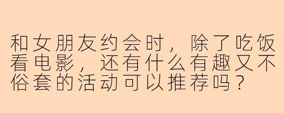 和女朋友约会时，除了吃饭看电影，还有什么有趣又不俗套的活动可以推荐吗？