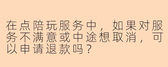 在点陪玩服务中，如果对服务不满意或中途想取消，可以申请退款吗？