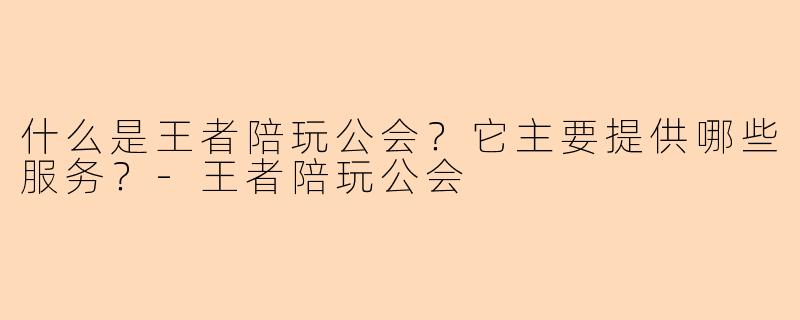 什么是王者陪玩公会？它主要提供哪些服务？-王者陪玩公会