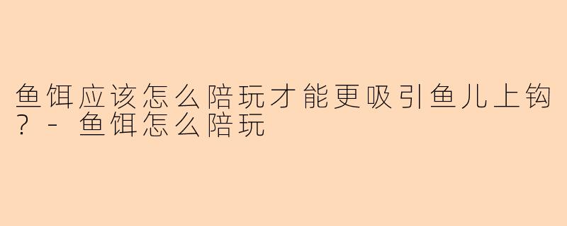鱼饵应该怎么陪玩才能更吸引鱼儿上钩?