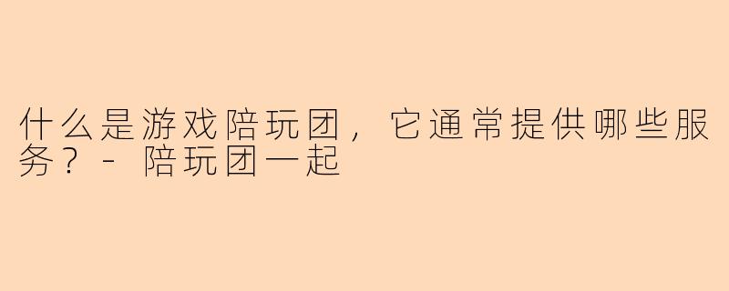 什么是游戏陪玩团，它通常提供哪些服务？-陪玩团一起