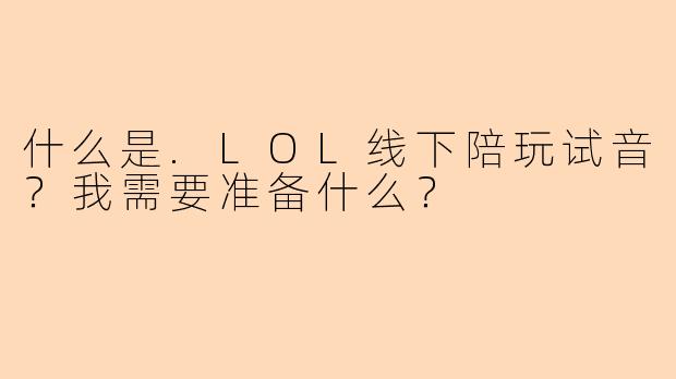 什么是.LOL线下陪玩试音？我需要准备什么？