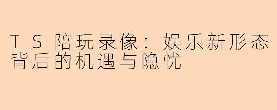 TS陪玩录像：娱乐新形态背后的机遇与隐忧