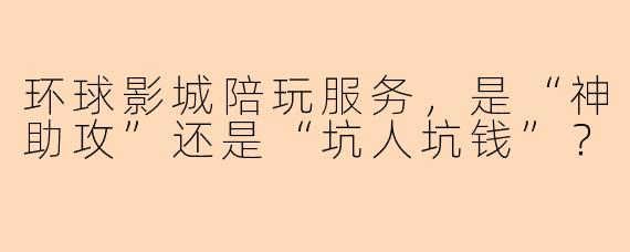 环球影城陪玩服务，是“神助攻”还是“坑人坑钱”？