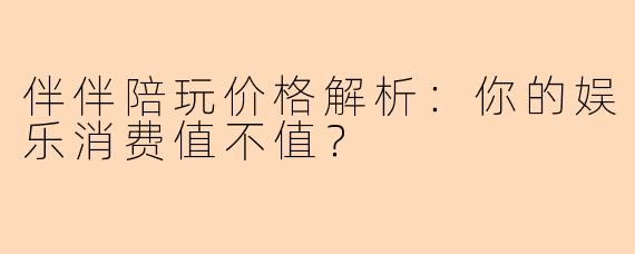 伴伴陪玩价格解析：你的娱乐消费值不值？
