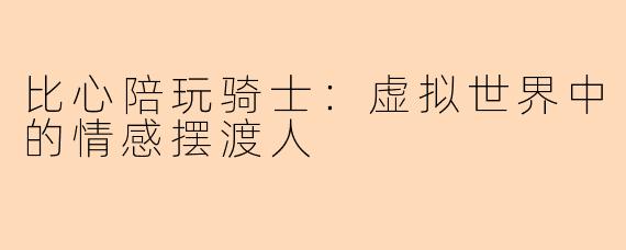 比心陪玩骑士：虚拟世界中的情感摆渡人