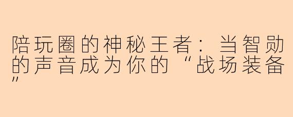 陪玩圈的神秘王者：当智勋的声音成为你的“战场装备”