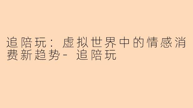 追陪玩:虚拟世界中的情感消费新趋势