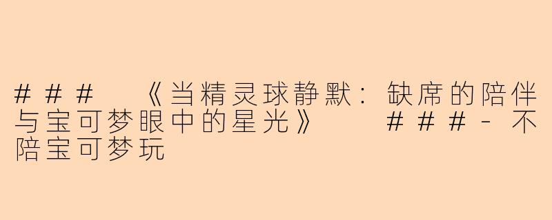 ###
《当精灵球静默：缺席的陪伴与宝可梦眼中的星光》

###-不陪宝可梦玩