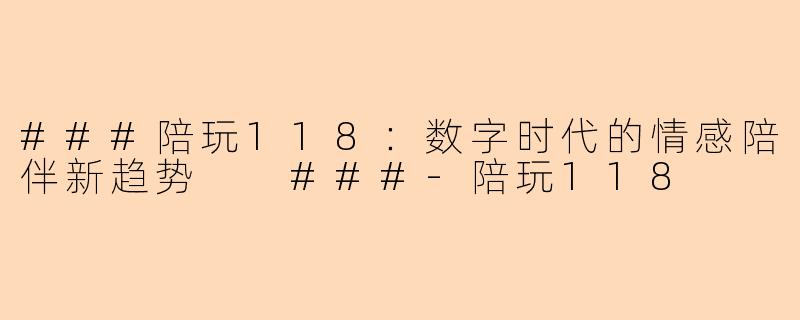 ###陪玩118：数字时代的情感陪伴新趋势

###-陪玩118