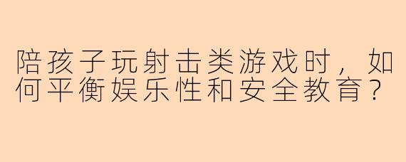 陪孩子玩射击类游戏时，如何平衡娱乐性和安全教育？