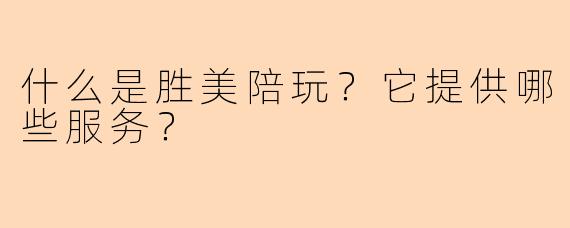 什么是胜美陪玩?它提供哪些服务?