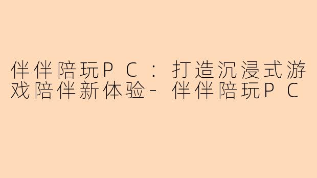 伴伴陪玩PC：打造沉浸式游戏陪伴新体验-伴伴陪玩PC