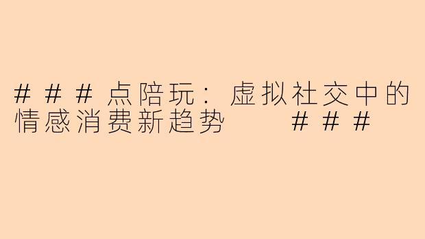 ###点陪玩：虚拟社交中的情感消费新趋势

###