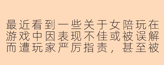 最近看到一些关于女陪玩在游戏中因表现不佳或被误解而遭玩家严厉指责，甚至被骂哭的报道，这背后反映了哪些网络生态和行业问题？
