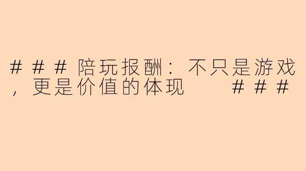 ###陪玩报酬：不只是游戏，更是价值的体现

###