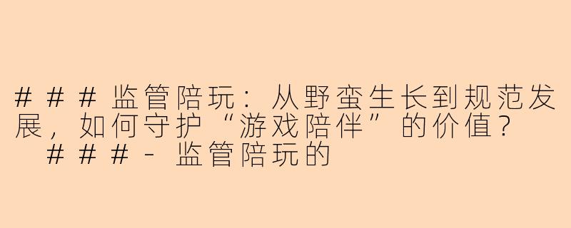 ###监管陪玩：从野蛮生长到规范发展，如何守护“游戏陪伴”的价值？

###-监管陪玩的