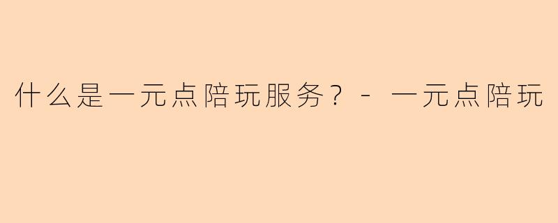 什么是一元点陪玩服务？-一元点陪玩