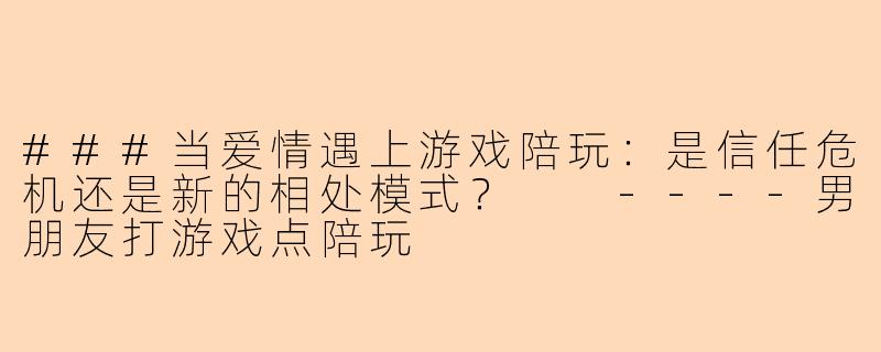 ###当爱情遇上游戏陪玩：是信任危机还是新的相处模式？

----男朋友打游戏点陪玩