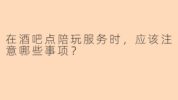 在酒吧点陪玩服务时，应该注意哪些事项？