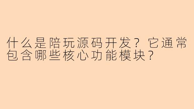 什么是陪玩源码开发？它通常包含哪些核心功能模块？