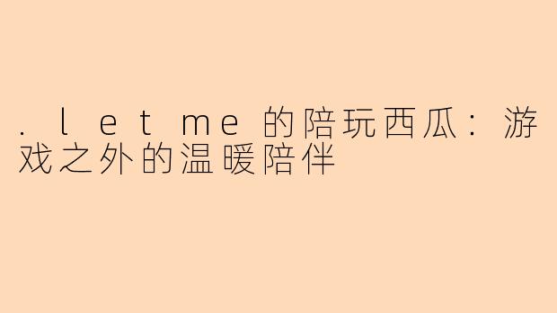 .letme的陪玩西瓜：游戏之外的温暖陪伴
