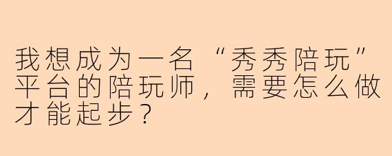 我想成为一名“秀秀陪玩”平台的陪玩师，需要怎么做才能起步？