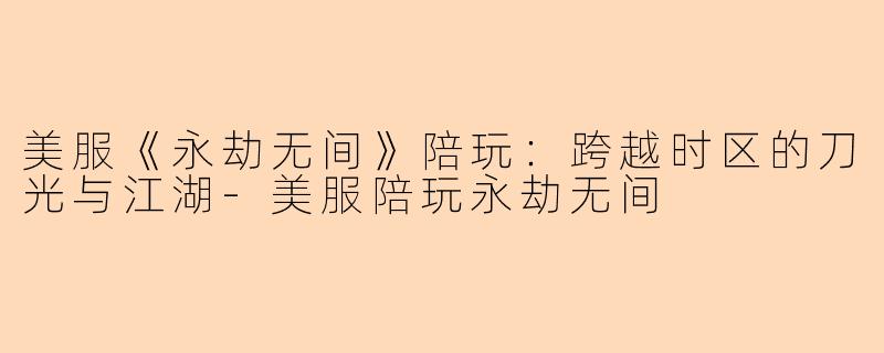 美服《永劫无间》陪玩：跨越时区的刀光与江湖-美服陪玩永劫无间