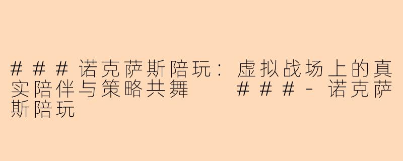 ###诺克萨斯陪玩：虚拟战场上的真实陪伴与策略共舞

###-诺克萨斯陪玩