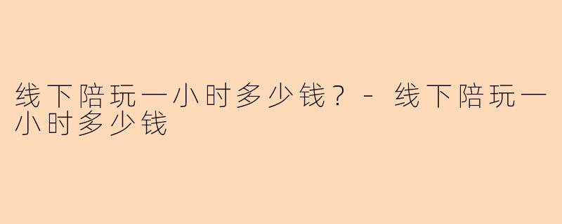 线下陪玩一小时多少钱？-线下陪玩一小时多少钱
