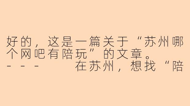 好的，这是一篇关于“苏州哪个网吧有陪玩”的文章。

---

在苏州，想找“陪玩”服务？请先了解这些门道-苏州哪个网吧有陪玩